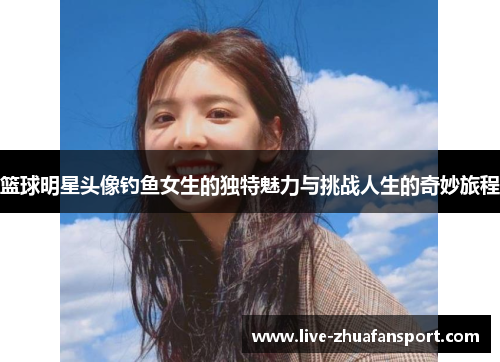 篮球明星头像钓鱼女生的独特魅力与挑战人生的奇妙旅程