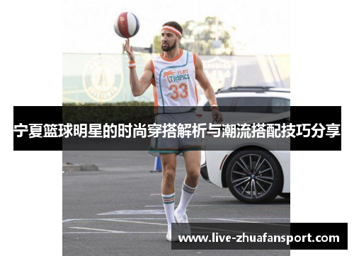 宁夏篮球明星的时尚穿搭解析与潮流搭配技巧分享