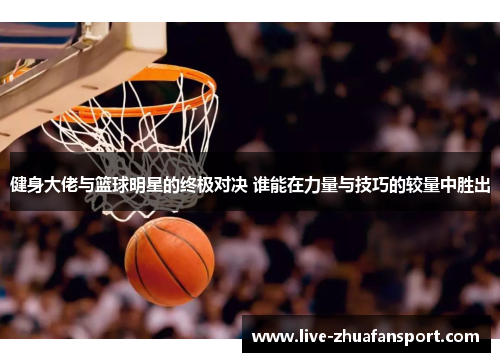 健身大佬与篮球明星的终极对决 谁能在力量与技巧的较量中胜出
