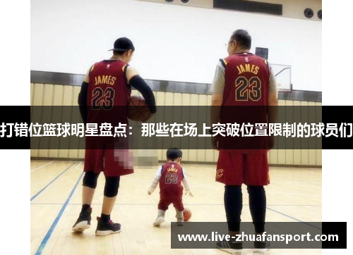打错位篮球明星盘点：那些在场上突破位置限制的球员们