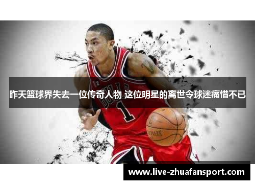 昨天篮球界失去一位传奇人物 这位明星的离世令球迷痛惜不已