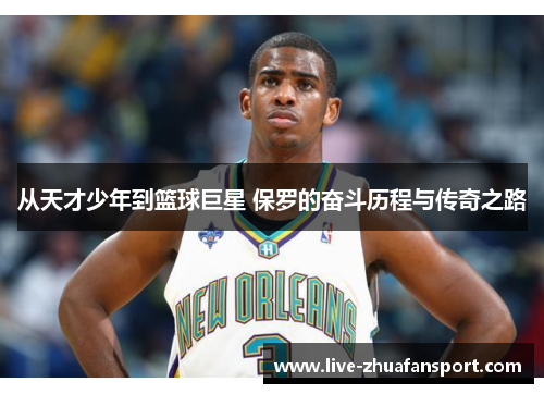 从天才少年到篮球巨星 保罗的奋斗历程与传奇之路