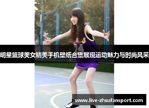 明星篮球美女精美手机壁纸合集展现运动魅力与时尚风采
