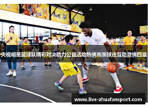 央视明星篮球队精彩对决助力公益活动热情高涨球迷互动激情四溢
