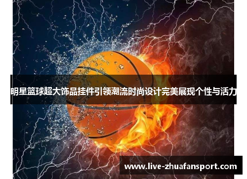 明星篮球超大饰品挂件引领潮流时尚设计完美展现个性与活力