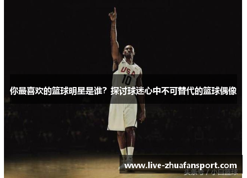 你最喜欢的篮球明星是谁？探讨球迷心中不可替代的篮球偶像