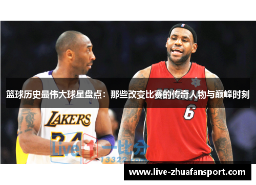 篮球历史最伟大球星盘点：那些改变比赛的传奇人物与巅峰时刻