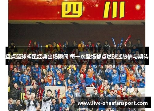 盘点篮球明星经典出场瞬间 每一次登场都点燃球迷热情与期待