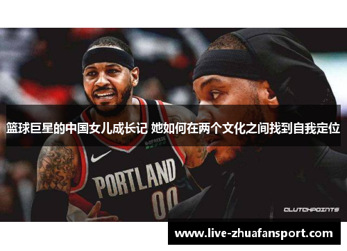篮球巨星的中国女儿成长记 她如何在两个文化之间找到自我定位