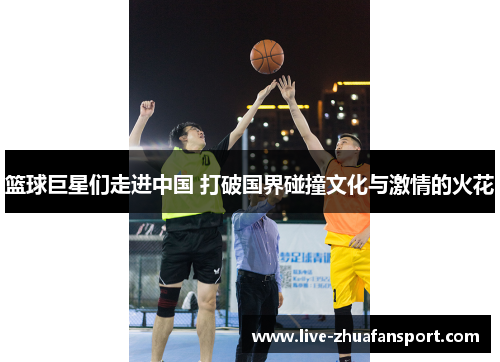 篮球巨星们走进中国 打破国界碰撞文化与激情的火花