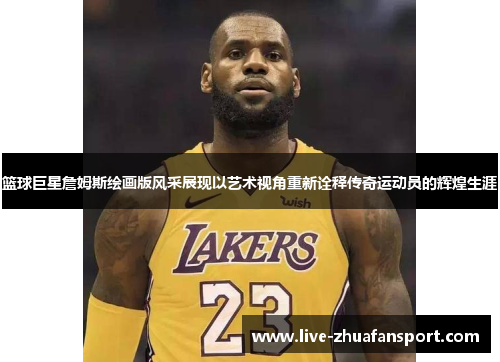 篮球巨星詹姆斯绘画版风采展现以艺术视角重新诠释传奇运动员的辉煌生涯