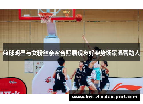 篮球明星与女粉丝亲密合照展现友好姿势场景温馨动人
