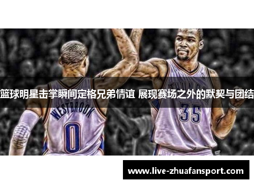 篮球明星击掌瞬间定格兄弟情谊 展现赛场之外的默契与团结