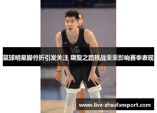 篮球明星脚骨折引发关注 康复之路挑战重重影响赛季表现