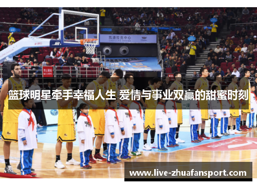 篮球明星牵手幸福人生 爱情与事业双赢的甜蜜时刻