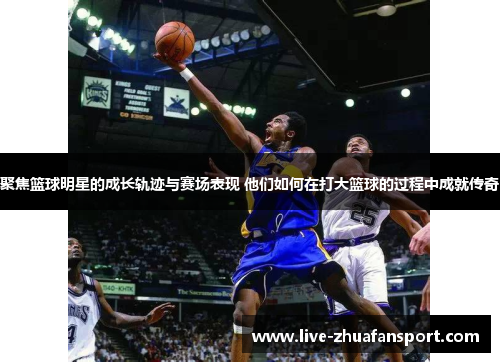 聚焦篮球明星的成长轨迹与赛场表现 他们如何在打大篮球的过程中成就传奇