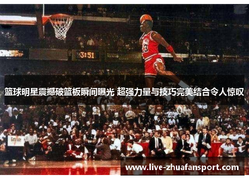 篮球明星震撼破篮板瞬间曝光 超强力量与技巧完美结合令人惊叹