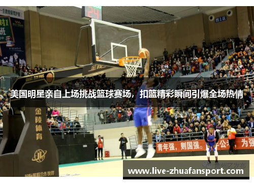 美国明星亲自上场挑战篮球赛场，扣篮精彩瞬间引爆全场热情