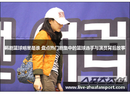 韩剧篮球明星是谁 盘点热门剧集中的篮球选手与演员背后故事