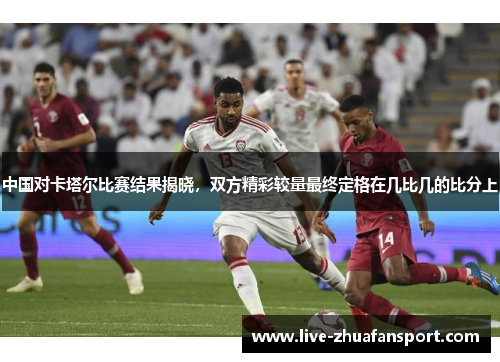 中国对卡塔尔比赛结果揭晓，双方精彩较量最终定格在几比几的比分上