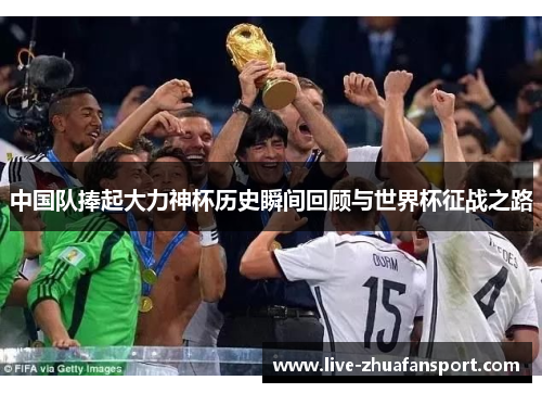 中国队捧起大力神杯历史瞬间回顾与世界杯征战之路