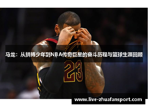马龙：从拼搏少年到NBA传奇巨星的奋斗历程与篮球生涯回顾