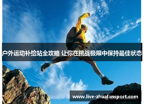户外运动补给站全攻略 让你在挑战极限中保持最佳状态